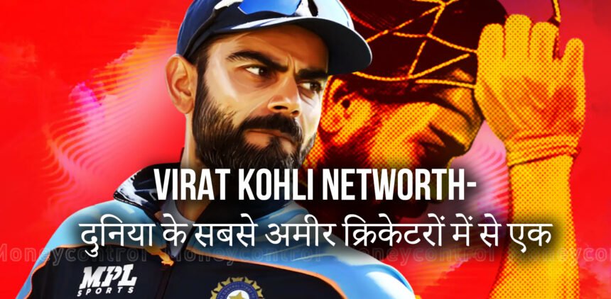 Virat Kohli Networth-दुनिया के सबसे अमीर क्रिकेटरों में से एक